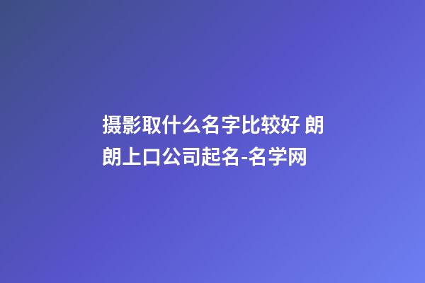 摄影取什么名字比较好 朗朗上口公司起名-名学网-第1张-公司起名-玄机派
